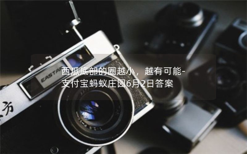 西瓜底部的圈越小,越有可能-支付宝蚂蚁庄园6月2日答案 西瓜底部的圈越小,越有可能-支付宝蚂蚁庄园6月2日答案