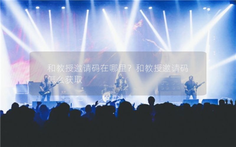 和教授邀请码在哪里？和教授邀请码怎么获取