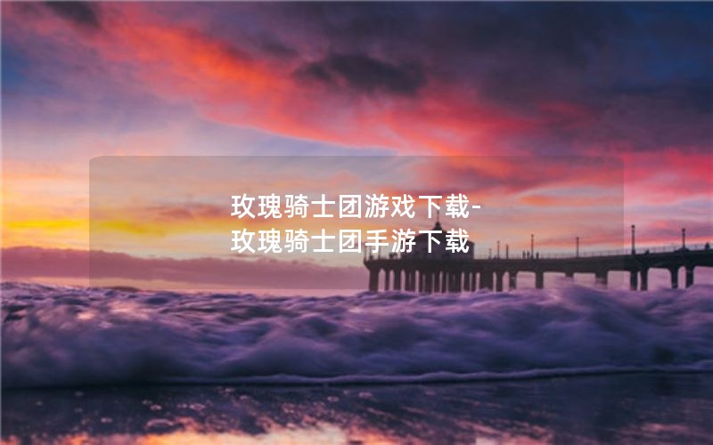 玫瑰骑士团游戏下载-玫瑰骑士团手游下载