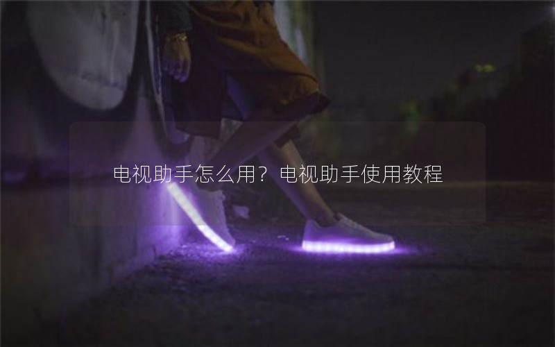 电视助手怎么用?电视助手使用教程 电视助手怎么用?电视助手使用教程