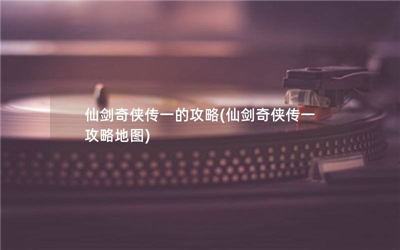 仙剑奇侠传一的攻略(仙剑奇侠传一攻略地图)