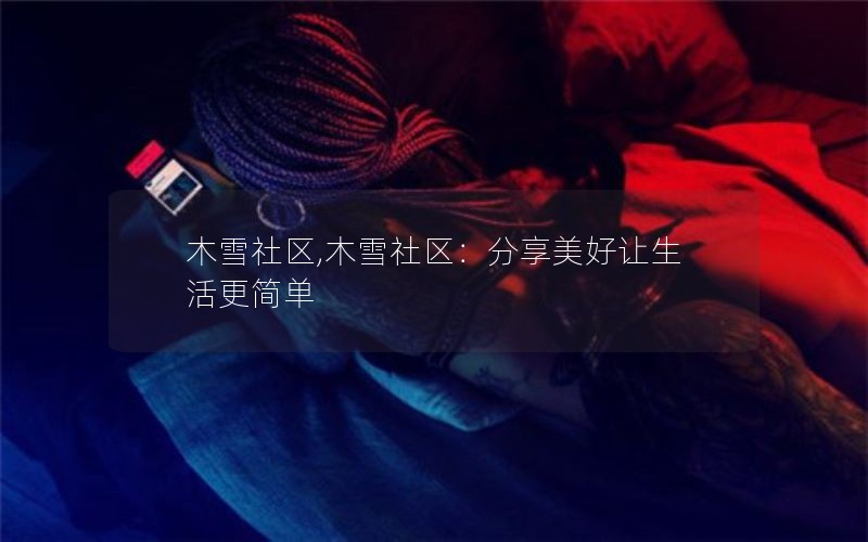木雪社区,木雪社区：分享美好让生活更简单