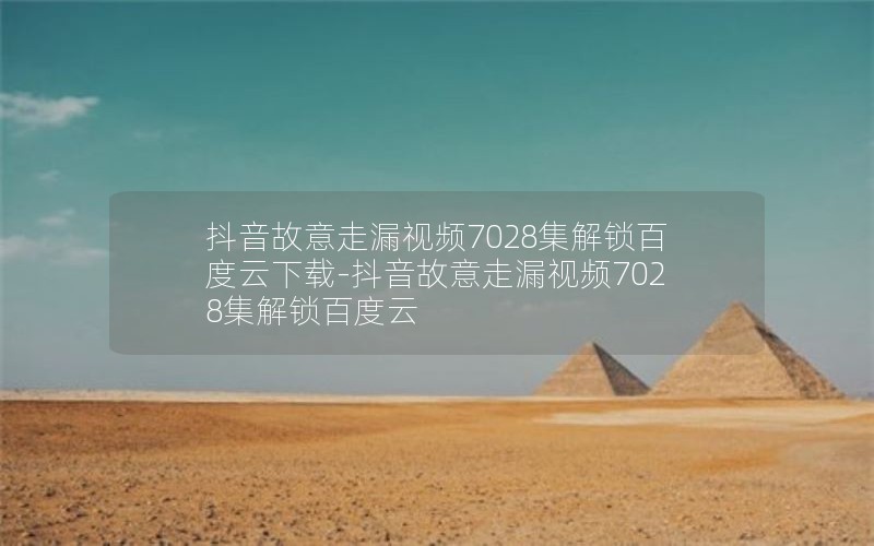 抖音故意走漏视频7028集解锁百度云下载-抖音故意走漏视频7028集解锁百度云