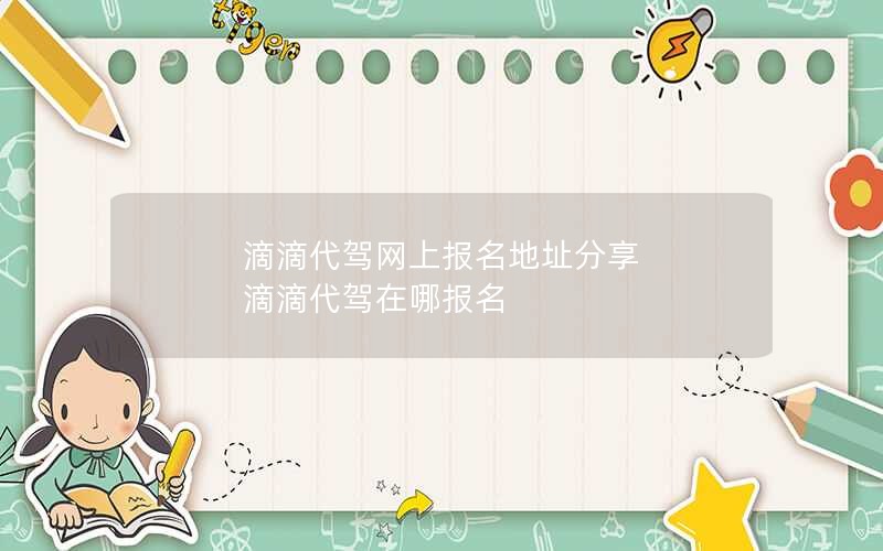 滴滴代驾网上报名地址分享 滴滴代驾在哪报名