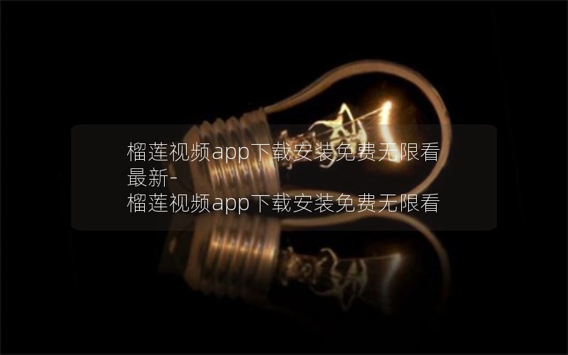 榴莲视频app下载安装免费无限看最新-榴莲视频app下载安装免费无限看