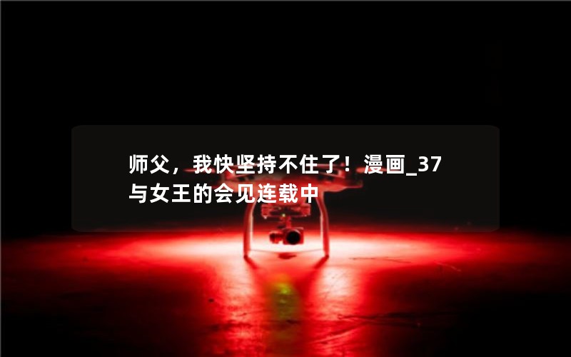 师父，我快坚持不住了！漫画_37 与女王的会见连载中