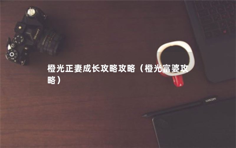 橙光正妻成长攻略攻略（橙光富婆攻略）