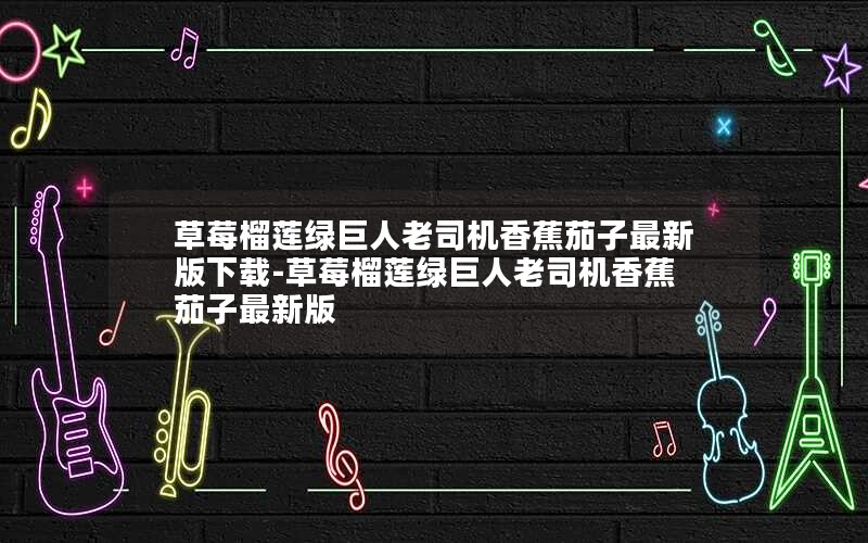 草莓榴莲绿巨人老司机香蕉茄子最新版下载-草莓榴莲绿巨人老司机香蕉茄子最新版