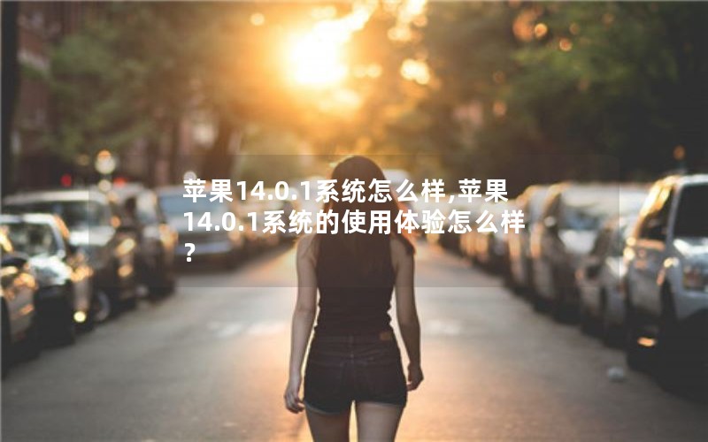 苹果14.0.1系统怎么样,苹果14.0.1系统的使用体验怎么样？
