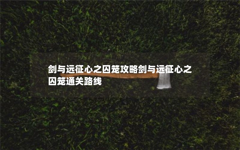 剑与远征心之囚笼攻略剑与远征心之囚笼通关路线