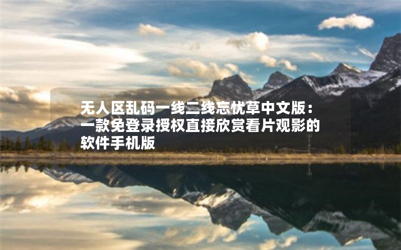 无人区乱码一线二线忘忧草中文版：一款免登录授权直接欣赏看片观影的软件手机版