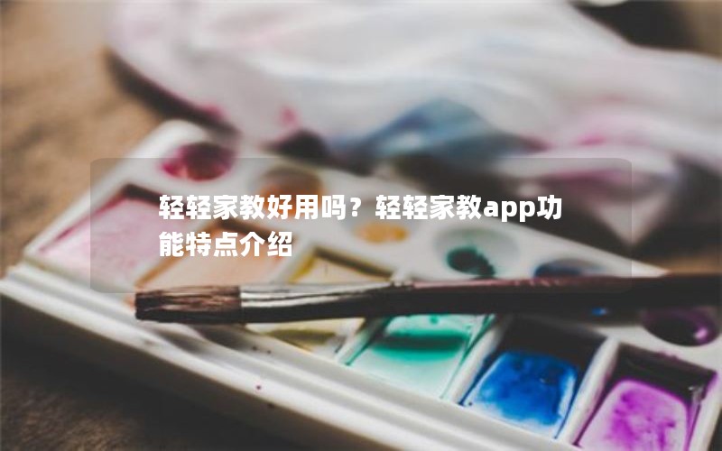 轻轻家教好用吗？轻轻家教app功能特点介绍