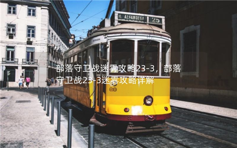 部落守卫战迷雾攻略23-3,部落守卫战23-3迷雾攻略详解 部落守卫战迷雾攻略23-3,部落守卫战23-3迷雾攻略详解