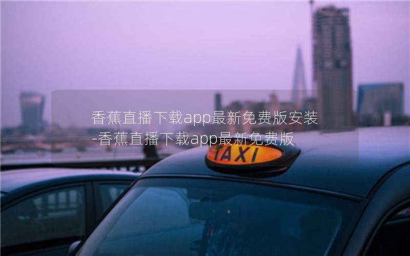 香蕉直播下载app最新免费版安装-香蕉直播下载app最新免费版