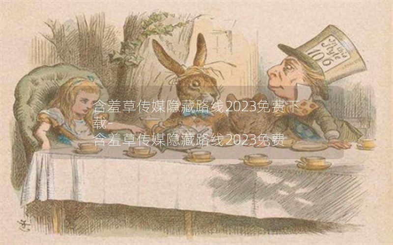 含羞草传媒隐藏路线2023免费下载-含羞草传媒隐藏路线2023免费