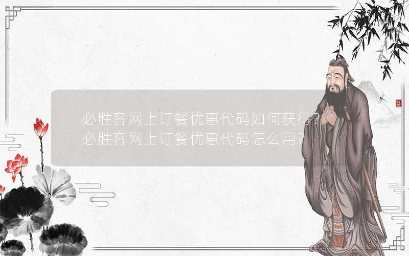 必胜客网上订餐优惠代码如何获得？必胜客网上订餐优惠代码怎么用？