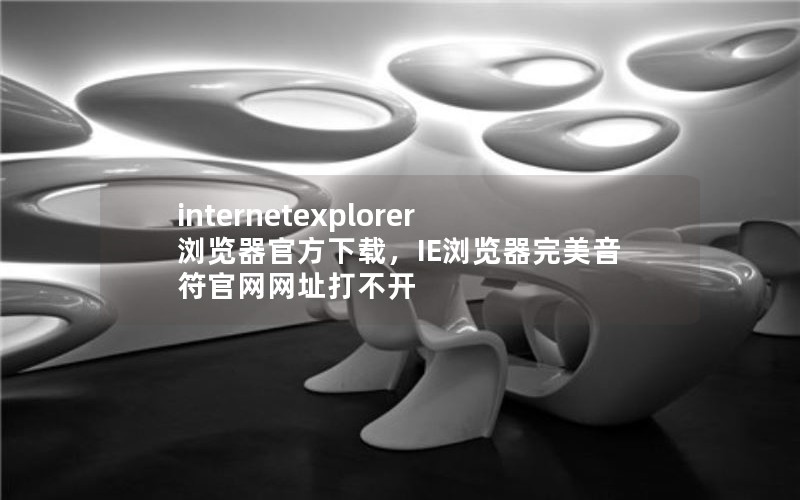 internetexplorer浏览器官方下载，IE浏览器完美音符官网网址打不开