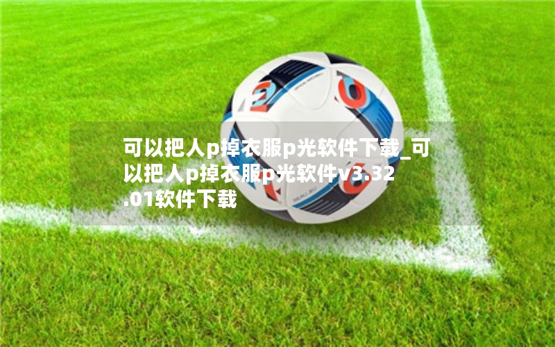 可以把人p掉衣服p光软件下载_可以把人p掉衣服p光软件v3.32.01软件下载