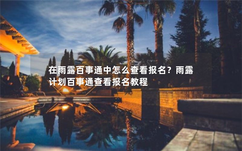 在雨露百事通中怎么查看报名？雨露计划百事通查看报名教程