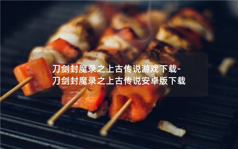 刀剑封魔录之上古传说游戏下载-刀剑封魔录之上古传说安卓版下载