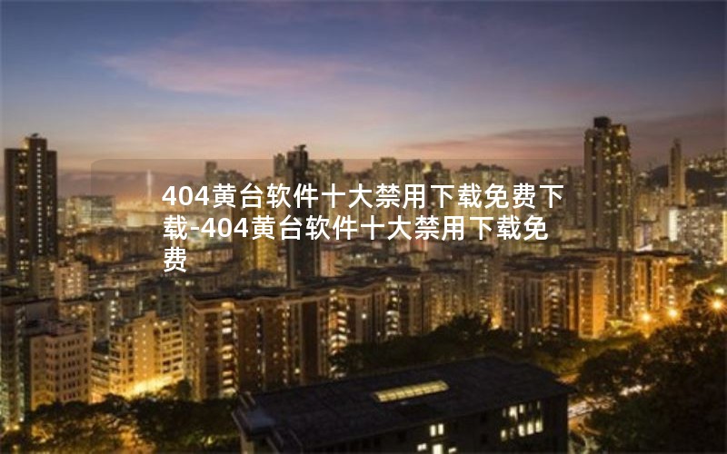 404黄台软件十大禁用下载免费下载-404黄台软件十大禁用下载免费