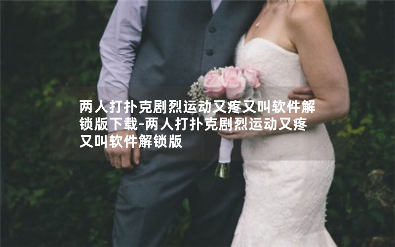 两人打扑克剧烈运动又疼又叫软件解锁版下载-两人打扑克剧烈运动又疼又叫软件解锁版