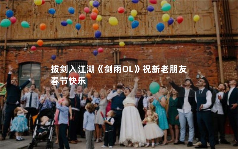 拔剑入江湖《剑雨OL》祝新老朋友春节快乐 拔剑入江湖《剑雨OL》祝新老朋友春节快乐