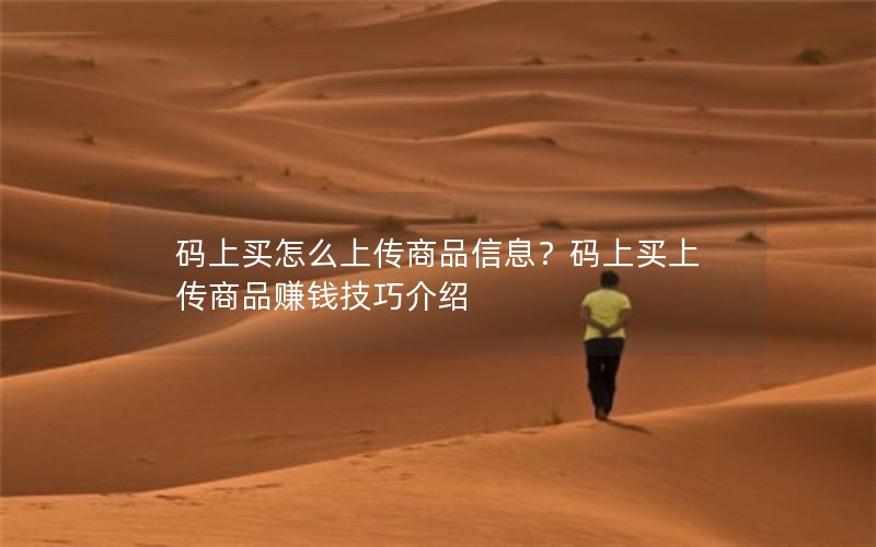 码上买怎么上传商品信息？码上买上传商品赚钱技巧介绍
