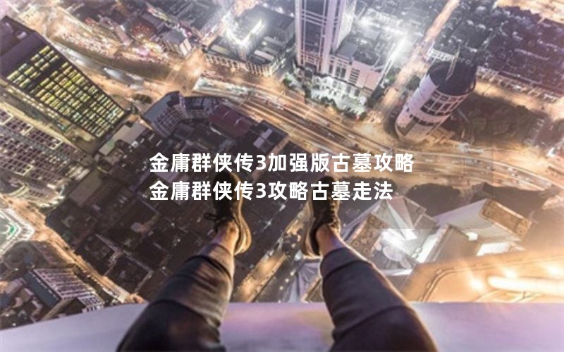 金庸群侠传3加强版古墓攻略 金庸群侠传3攻略古墓走法