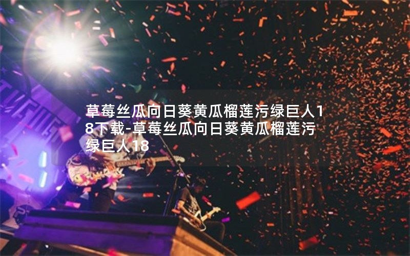 草莓丝瓜向日葵黄瓜榴莲污绿巨人18下载-草莓丝瓜向日葵黄瓜榴莲污绿巨人18