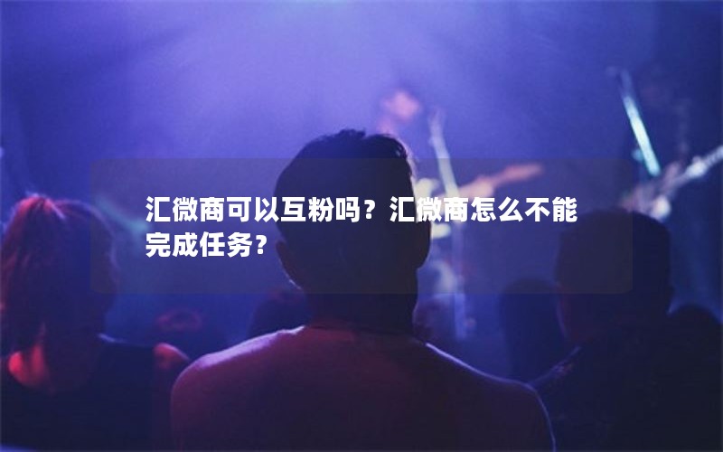 汇微商可以互粉吗？汇微商怎么不能完成任务？