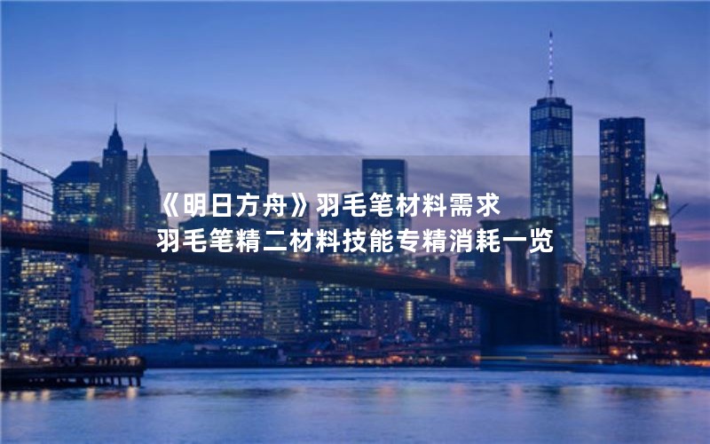 《明日方舟》羽毛笔材料需求 羽毛笔精二材料技能专精消耗一览