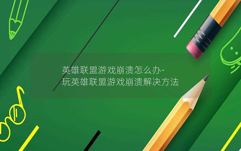 英雄联盟游戏崩溃怎么办-玩英雄联盟游戏崩溃解决方法 英雄联盟游戏崩溃怎么办-玩英雄联盟游戏崩溃解决方法