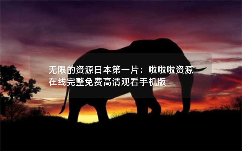无限的资源日本第一片：啦啦啦资源在线完整免费高清观看手机版