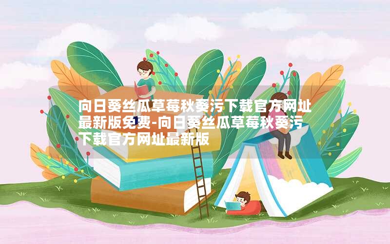 向日葵丝瓜草莓秋葵污下载官方网址最新版免费-向日葵丝瓜草莓秋葵污下载官方网址最新版