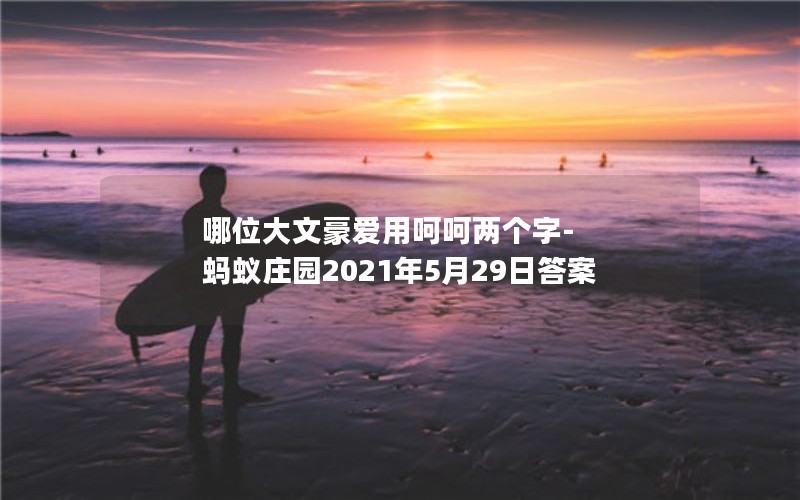 哪位大文豪爱用呵呵两个字-蚂蚁庄园2021年5月29日答案 哪位大文豪爱用呵呵两个字-蚂蚁庄园2021年5月29日答案