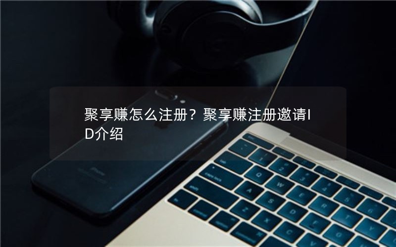 聚享赚怎么注册？聚享赚注册邀请ID介绍