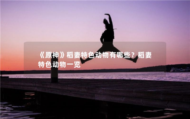 《原神》稻妻特色动物有哪些?稻妻特色动物一览 《原神》稻妻特色动物有哪些?稻妻特色动物一览