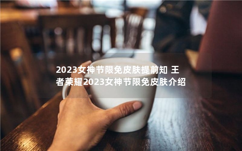 2023女神节限免皮肤提前知 王者荣耀2023女神节限免皮肤介绍