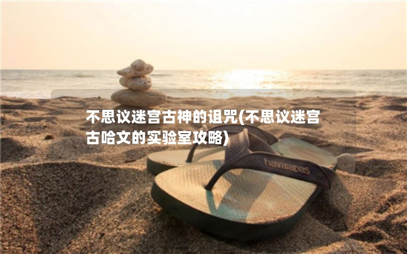 不思议迷宫古神的诅咒(不思议迷宫古哈文的实验室攻略)