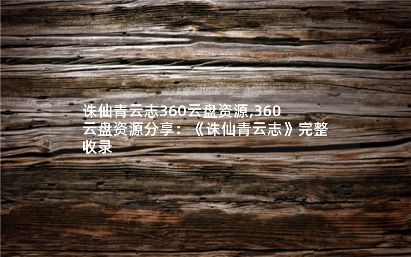 诛仙青云志360云盘资源,360云盘资源分享：《诛仙青云志》完整收录
