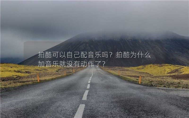 拍酷可以自己配音乐吗？拍酷为什么加音乐就没有动作了？