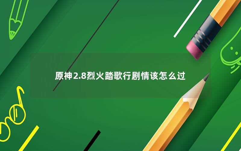 原神2.8烈火踏歌行剧情该怎么过