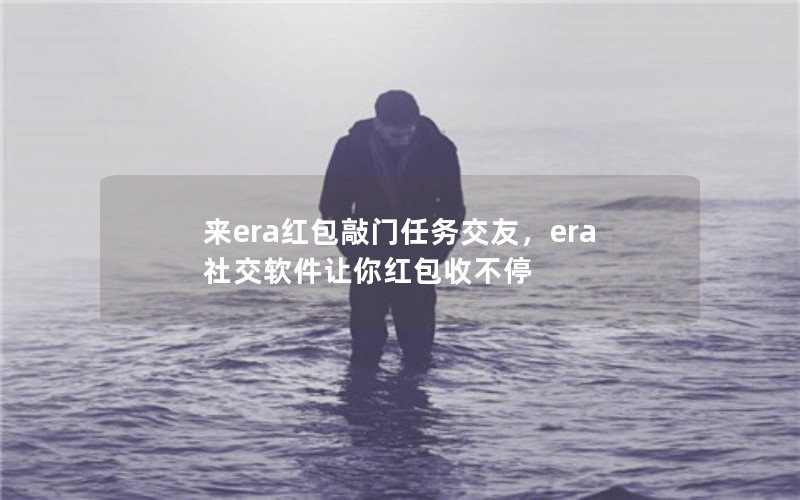 来era红包敲门任务交友，era社交软件让你红包收不停