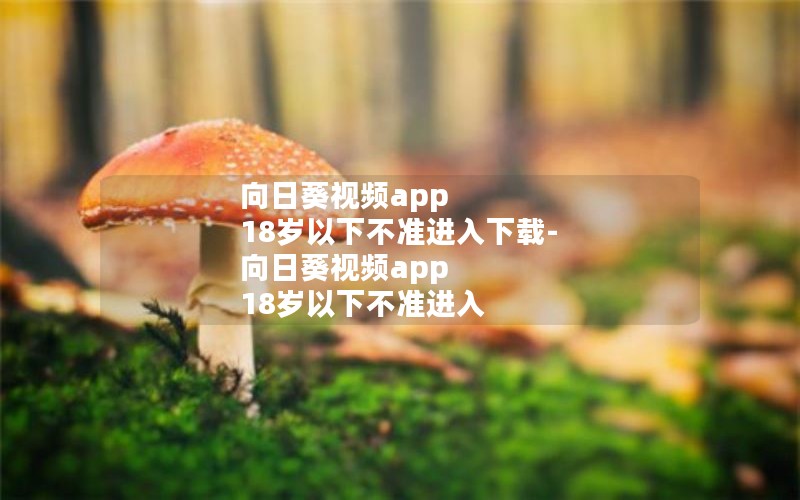 向日葵视频app 18岁以下不准进入下载-向日葵视频app 18岁以下不准进入