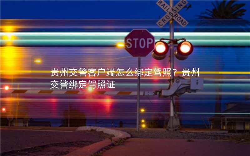 贵州交警客户端怎么绑定驾照？贵州交警绑定驾照证