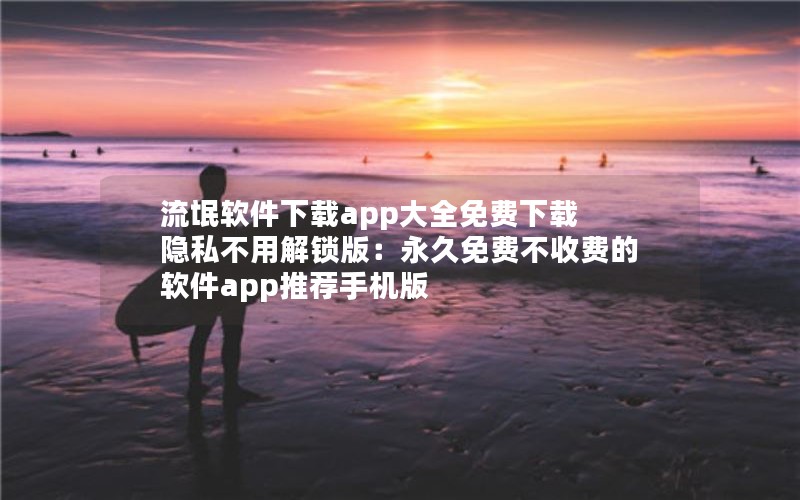 流氓软件下载app大全免费下载 隐私不用解锁版：永久免费不收费的软件app推荐手机版