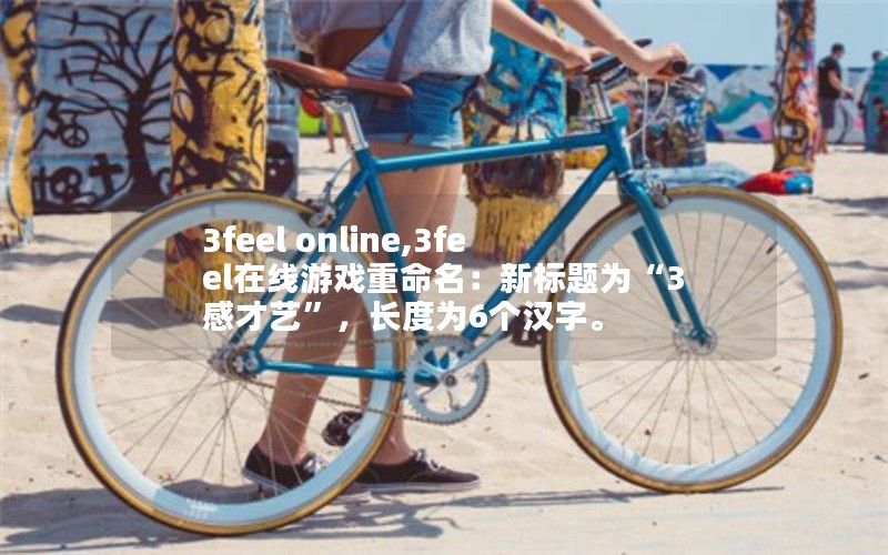 3feel online,3feel在线游戏重命名：新标题为“3感才艺”，长度为6个汉字。