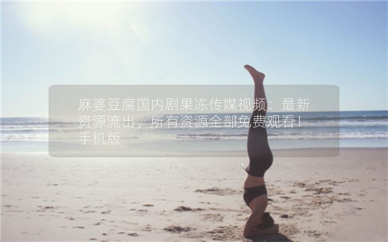 麻婆豆腐国内剧果冻传媒视频：最新资源流出，所有资源全部免费观看！手机版