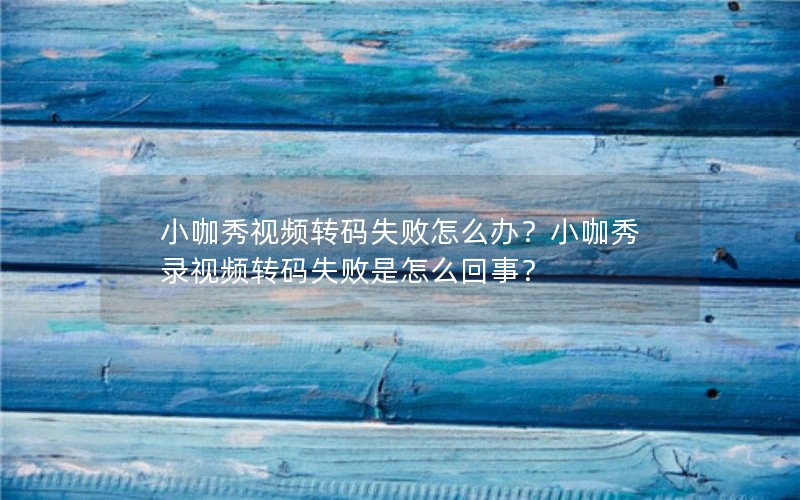 小咖秀视频转码失败怎么办？小咖秀录视频转码失败是怎么回事？